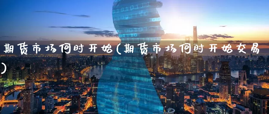 期货市场何时开始(期货市场何时开始交易)