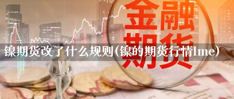 镍期货改了什么规则(镍的期货行情lme)