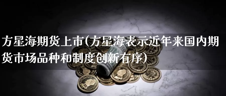 方星海期货上市(方星海表示近年来国内期货市场品种和制度创新有序)