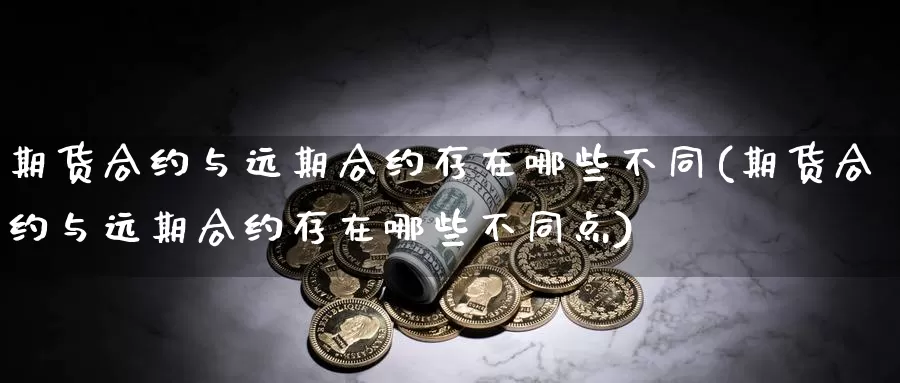 期货合约与远期合约存在哪些不同(期货合约与远期合约存在哪些不同点)