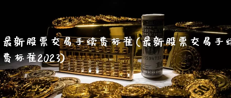 最新股票交易手续费标准(最新股票交易手续费标准2023)
