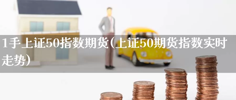 1手上证50指数期货(上证50期货指数实时走势)