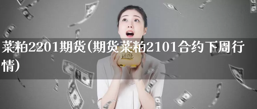 菜粕2201期货(期货菜粕2101合约下周行情)