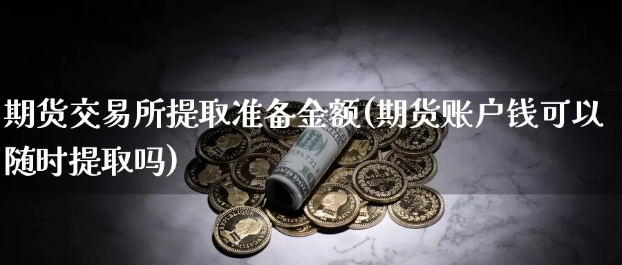 期货交易所提取准备金额(期货账户钱可以随时提取吗)