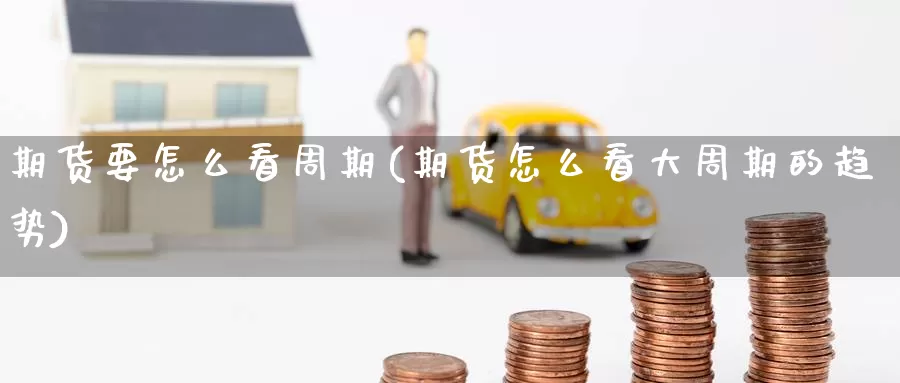 期货要怎么看周期(期货怎么看大周期的趋势)