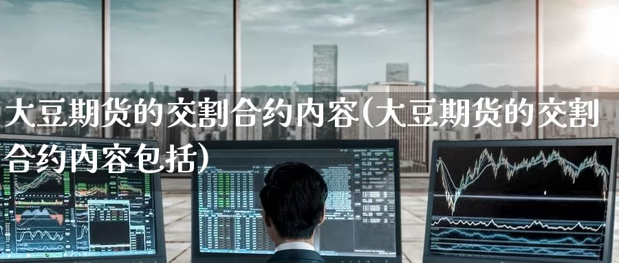 大豆期货的交割合约内容(大豆期货的交割合约内容包括)