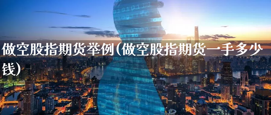 做空股指期货举例(做空股指期货一手多少钱)