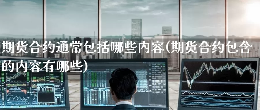 期货合约通常包括哪些内容(期货合约包含的内容有哪些)
