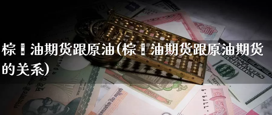 棕榈油期货跟原油(棕榈油期货跟原油期货的关系)