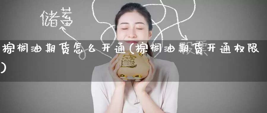棕榈油期货怎么开通(棕榈油期货开通权限)
