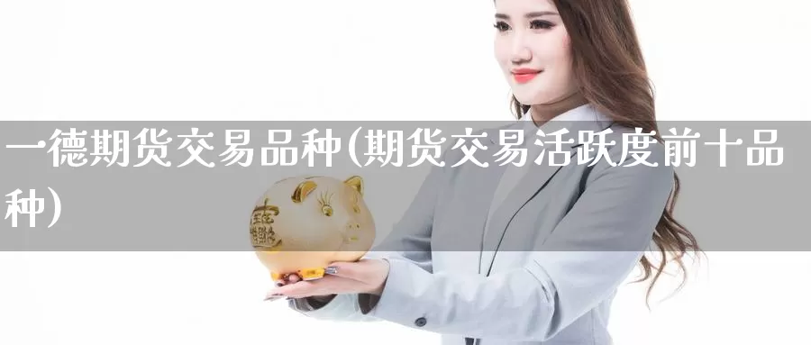 一德期货交易品种(期货交易活跃度前十品种)