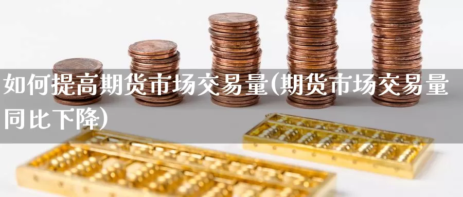如何提高期货市场交易量(期货市场交易量同比下降)