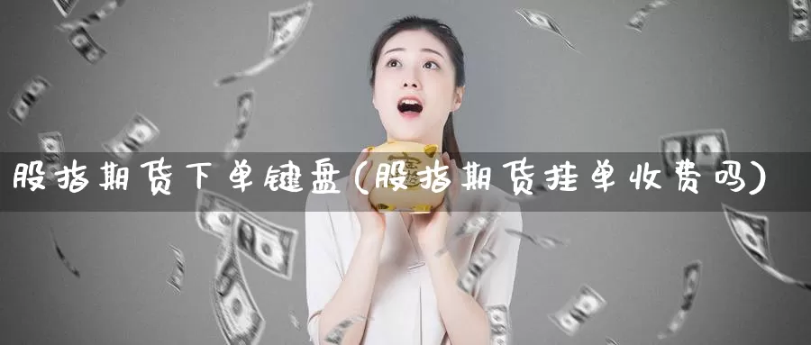 股指期货下单键盘(股指期货挂单收费吗)