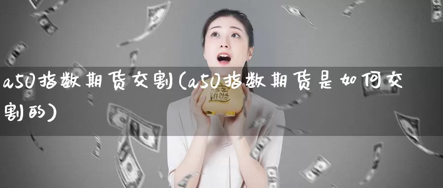 a50指数期货交割(a50指数期货是如何交割的)