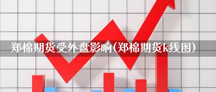 郑棉期货受外盘影响(郑棉期货k线图)