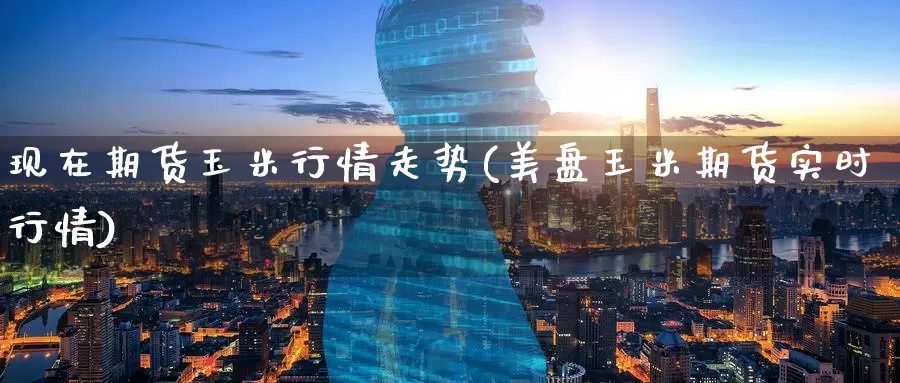 现在期货玉米行情走势(美盘玉米期货实时行情)