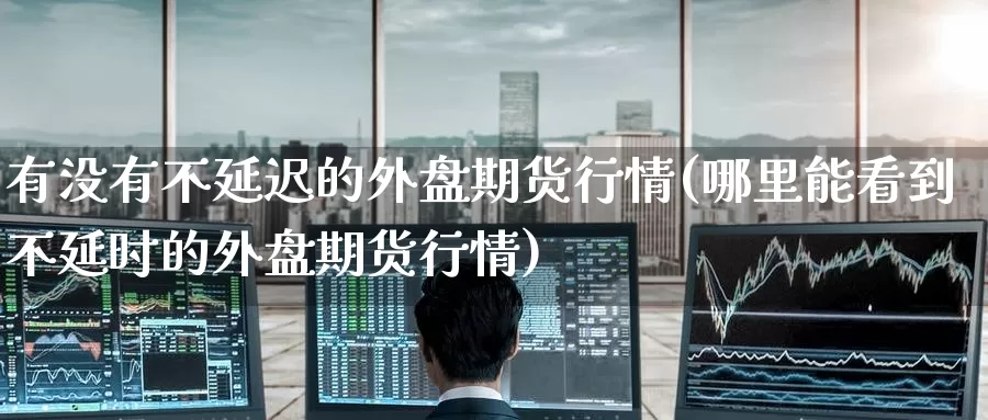 有没有不延迟的外盘期货行情(哪里能看到不延时的外盘期货行情)