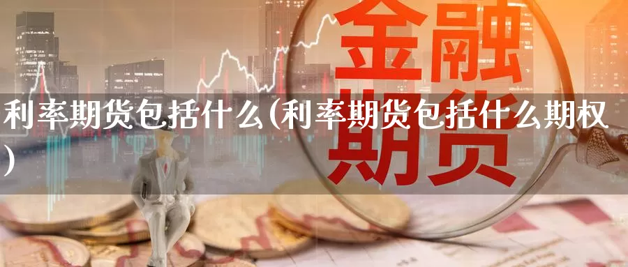 利率期货包括什么(利率期货包括什么期权)