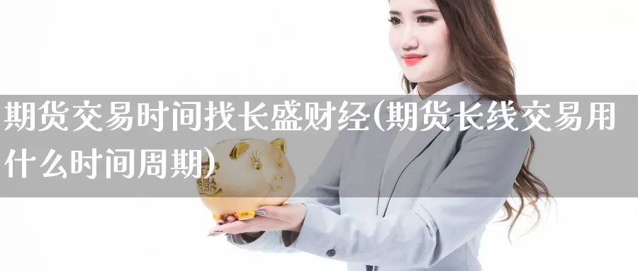 期货交易时间找长盛财经(期货长线交易用什么时间周期)