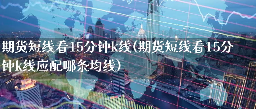 期货短线看15分钟k线(期货短线看15分钟k线应配哪条均线)