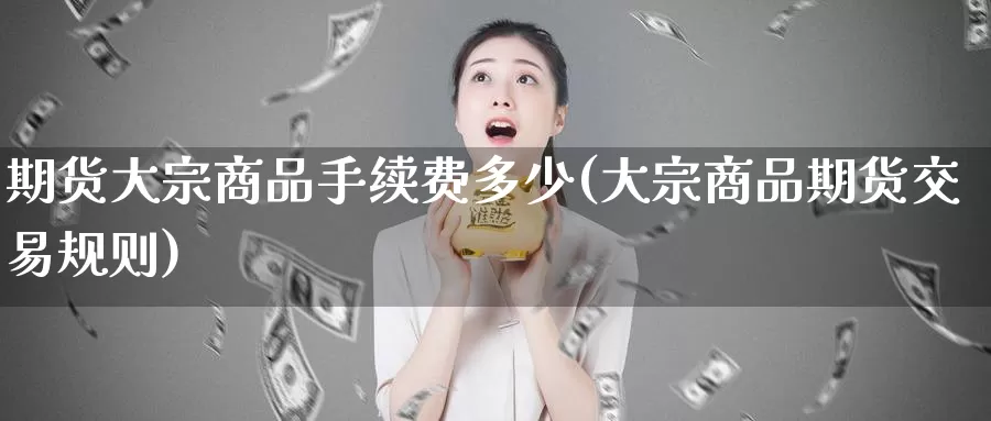 期货大宗商品手续费多少(大宗商品期货交易规则)