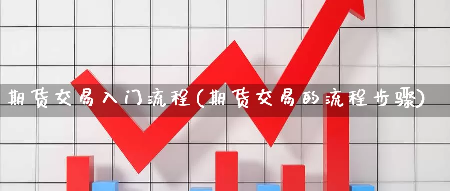 期货交易入门流程(期货交易的流程步骤)