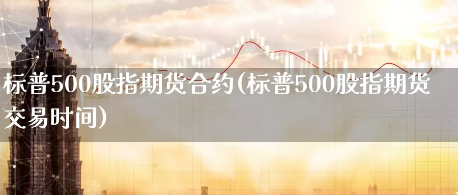 标普500股指期货合约(标普500股指期货交易时间)