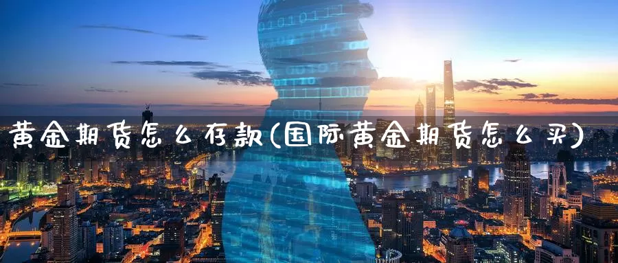 黄金期货怎么存款(国际黄金期货怎么买)