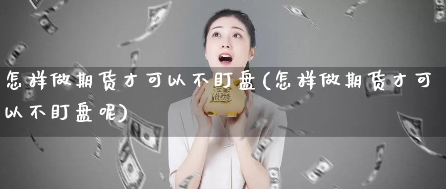 怎样做期货才可以不盯盘(怎样做期货才可以不盯盘呢)