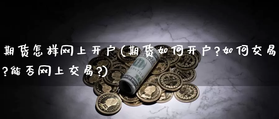 期货怎样网上开户(期货如何开户?如何交易?能否网上交易?)