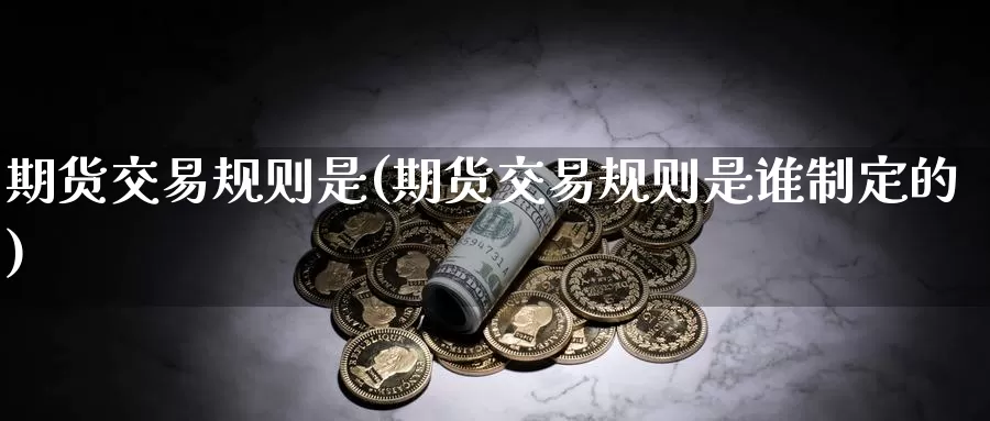 期货交易规则是(期货交易规则是谁制定的)