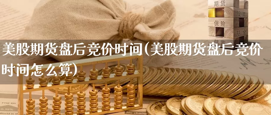 美股期货盘后竞价时间(美股期货盘后竞价时间怎么算)
