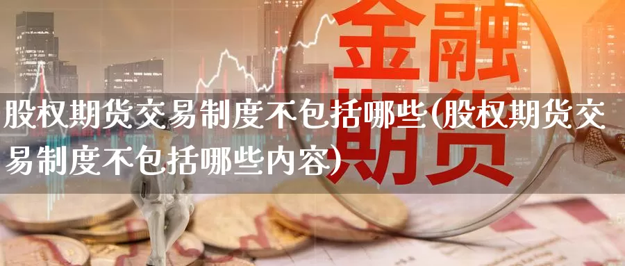 股权期货交易制度不包括哪些(股权期货交易制度不包括哪些内容)