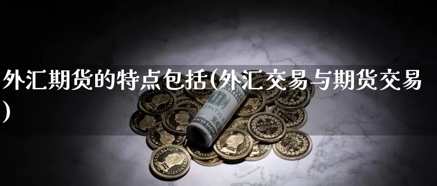 外汇期货的特点包括(外汇交易与期货交易)