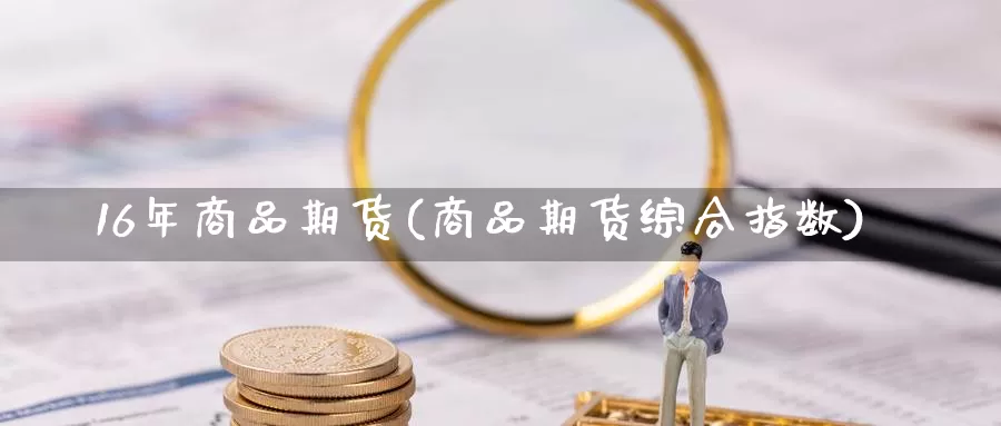 16年商品期货(商品期货综合指数)