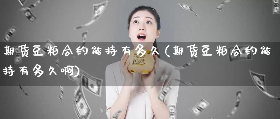 期货豆粕合约能持有多久(期货豆粕合约能持有多久啊)