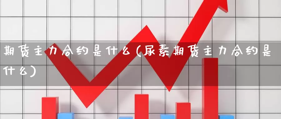 期货主力合约是什么(尿素期货主力合约是什么)