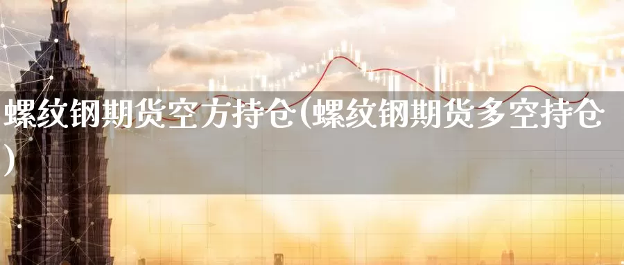 螺纹钢期货空方持仓(螺纹钢期货多空持仓)