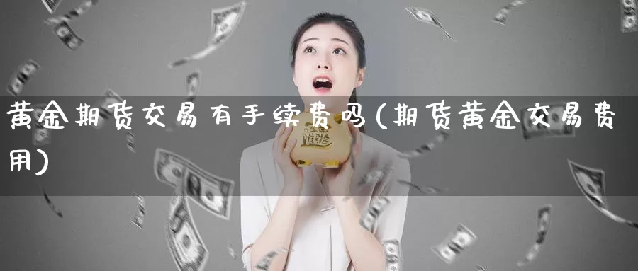 黄金期货交易有手续费吗(期货黄金交易费用)