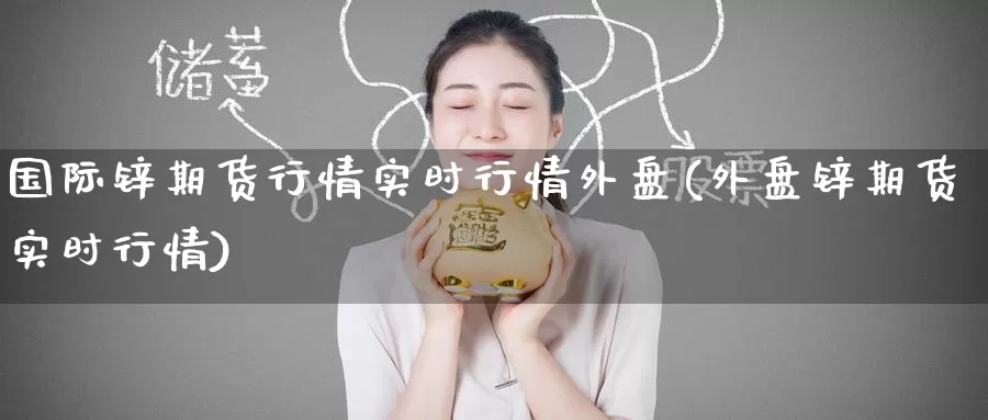 国际锌期货行情实时行情外盘(外盘锌期货实时行情)