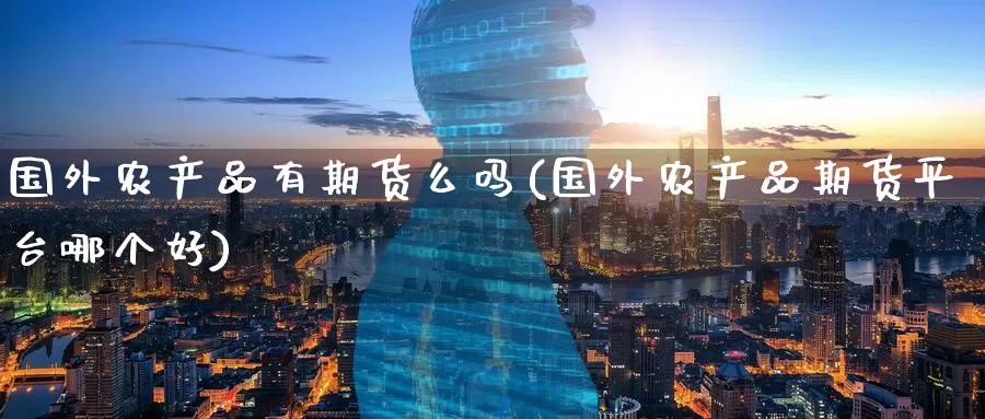 国外农产品有期货么吗(国外农产品期货平台哪个好)