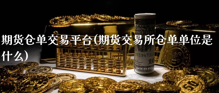 期货仓单交易平台(期货交易所仓单单位是什么)