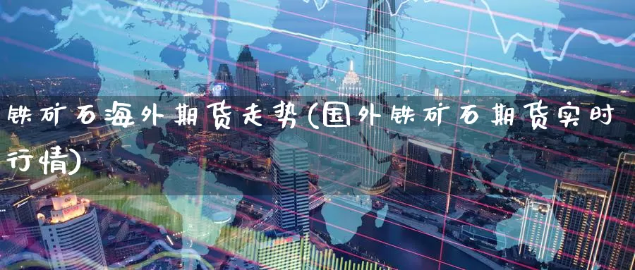 铁矿石海外期货走势(国外铁矿石期货实时行情)