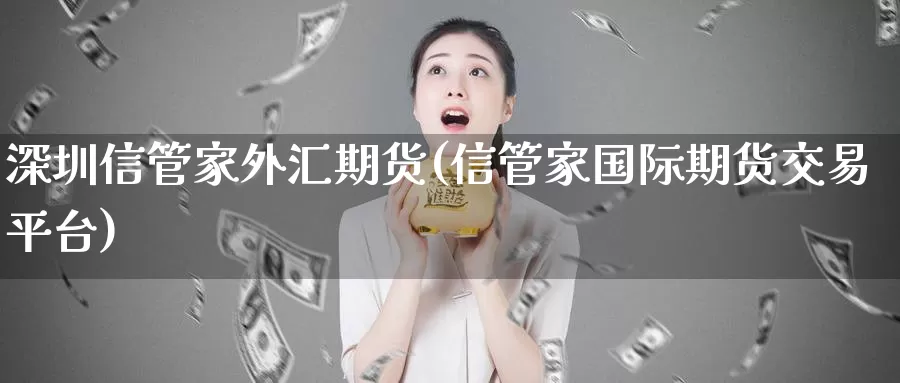 深圳信管家外汇期货(信管家国际期货交易平台)