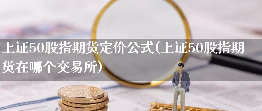 上证50股指期货定价公式(上证50股指期货在哪个交易所)
