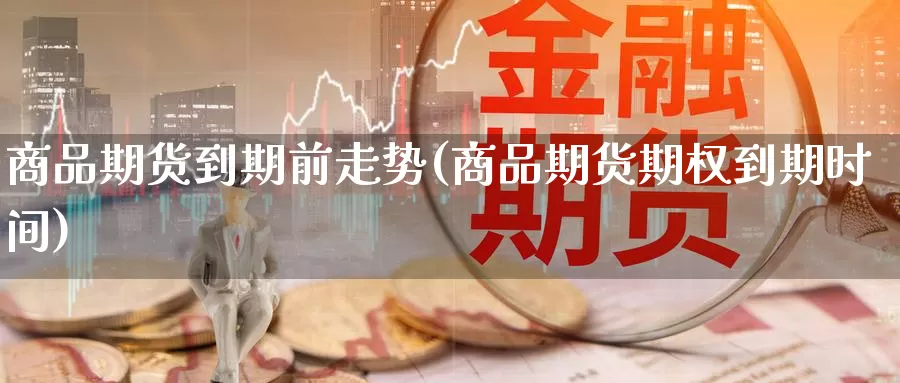 商品期货到期前走势(商品期货期权到期时间)