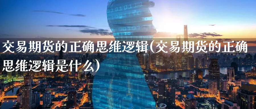 交易期货的正确思维逻辑(交易期货的正确思维逻辑是什么)