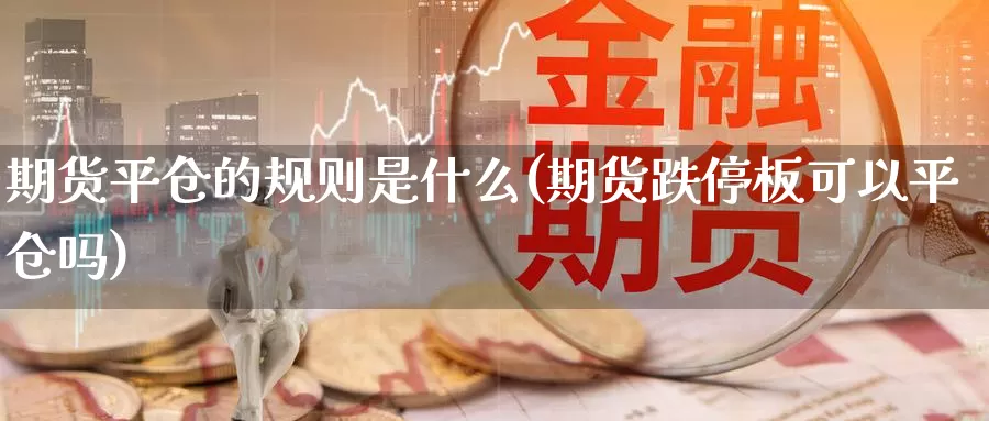 期货平仓的规则是什么(期货跌停板可以平仓吗)