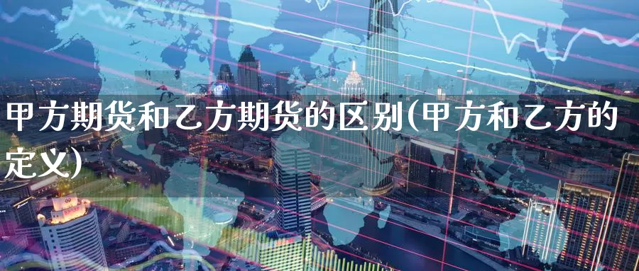甲方期货和乙方期货的区别(甲方和乙方的定义)