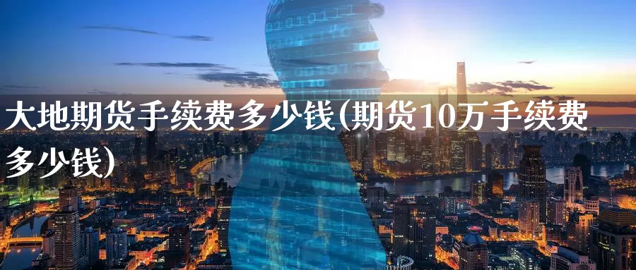 大地期货手续费多少钱(期货10万手续费多少钱)